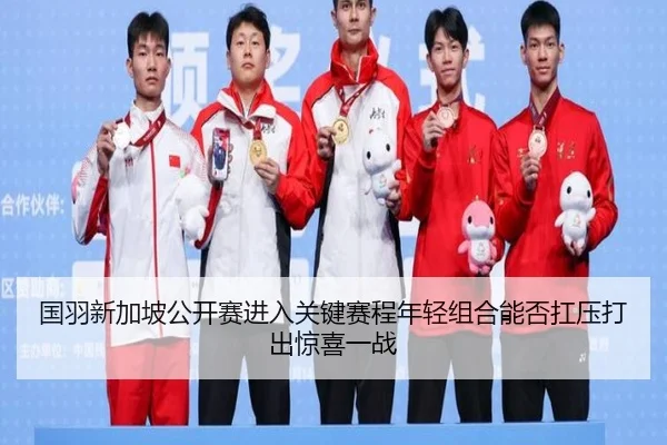 国羽新加坡公开赛进入关键赛程年轻组合能否扛压打出惊喜一战